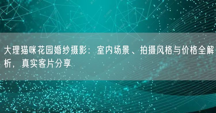 大理猫咪花园婚纱摄影：室内场景、拍摄风格与价格全解析，真实客片分享