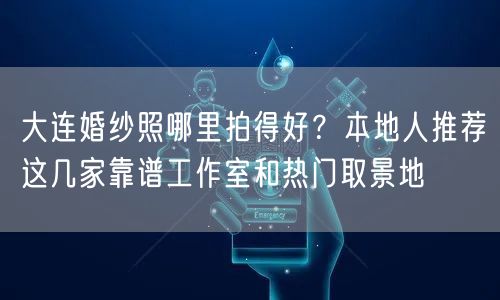 大连婚纱照哪里拍得好？本地人推荐这几家靠谱工作室和热门取景地