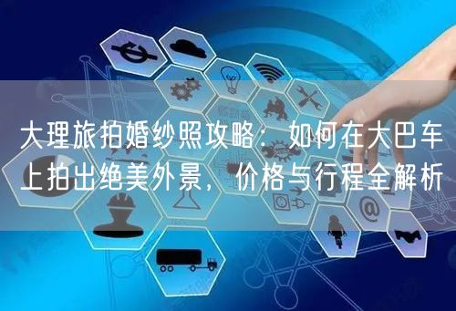 大理旅拍婚纱照攻略：如何在大巴车上拍出绝美外景，价格与行程全解析