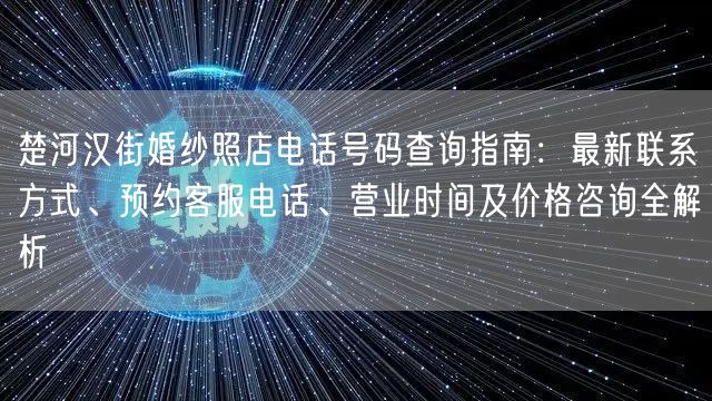 楚河汉街婚纱照店电话号码查询指南：最新联系方式、预约客服电话、营业时间及价格咨询全解析