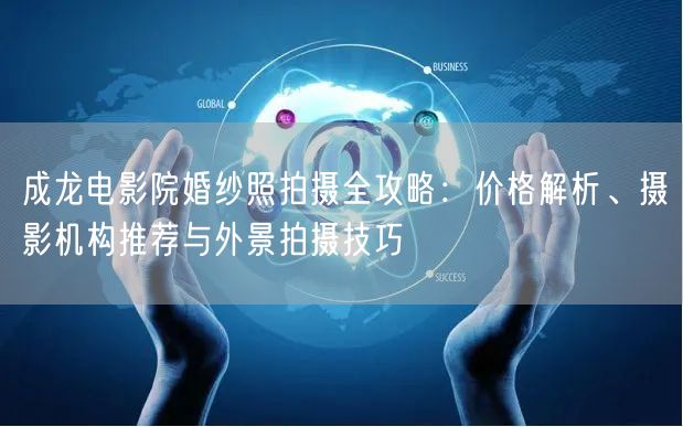 成龙电影院婚纱照拍摄全攻略：价格解析、摄影机构推荐与外景拍摄技巧