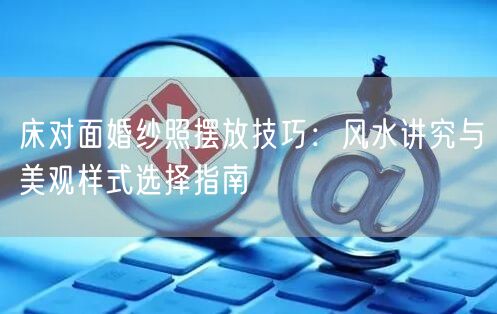 床对面婚纱照摆放技巧：风水讲究与美观样式选择指南