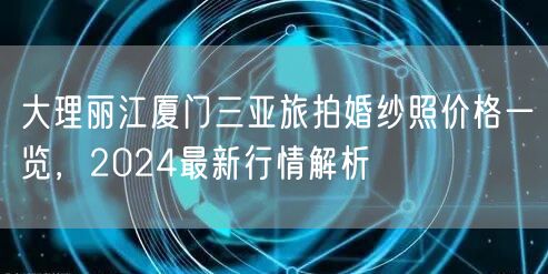 大理丽江厦门三亚旅拍婚纱照价格一览，2024最新行情解析