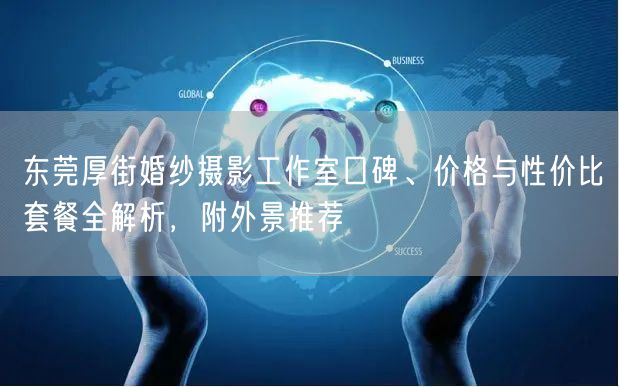 东莞厚街婚纱摄影工作室口碑、价格与性价比套餐全解析,附外景推荐