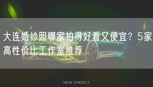 大连婚纱照哪家拍得好看又便宜？5家高性价比工作室推荐