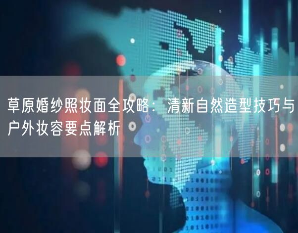 草原婚纱照妆面全攻略：清新自然造型技巧与户外妆容要点解析