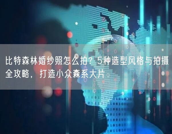 比特森林婚纱照怎么拍？5种造型风格与拍摄全攻略，打造小众森系大片