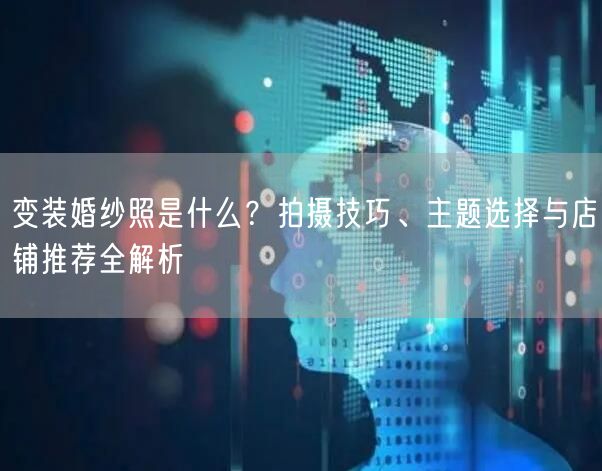 变装婚纱照是什么？拍摄技巧、主题选择与店铺推荐全解析