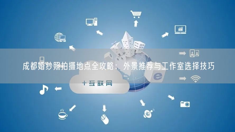 成都婚纱照拍摄地点全攻略：外景推荐与工作室选择技巧