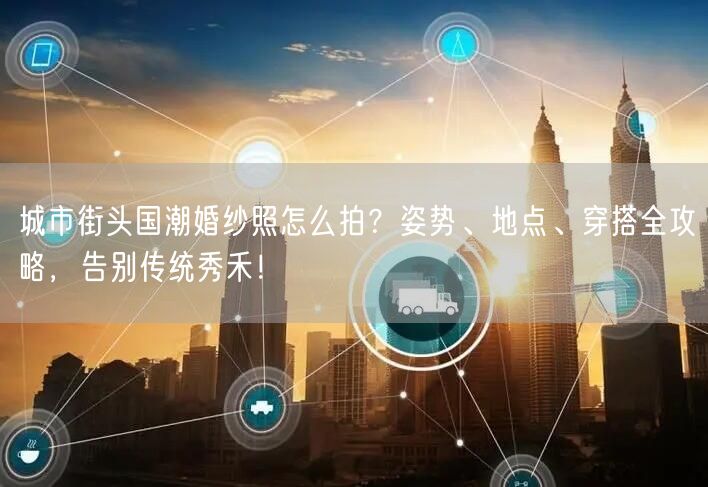 城市街头国潮婚纱照怎么拍？姿势、地点、穿搭全攻略，告别传统秀禾！