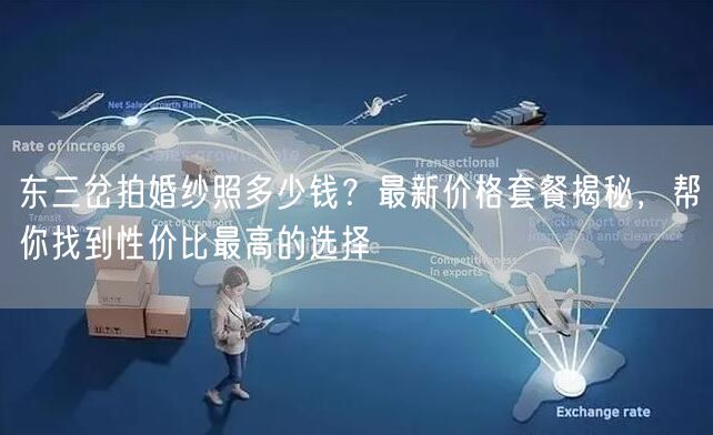 东三岔拍婚纱照多少钱？最新价格套餐揭秘，帮你找到性价比最高的选择
