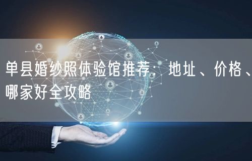单县婚纱照体验馆推荐：地址、价格、哪家好全攻略