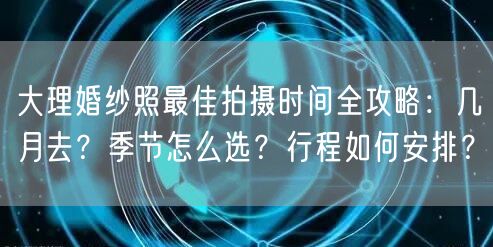 大理婚纱照最佳拍摄时间全攻略:几月去?季节怎么选?行程如何安排?