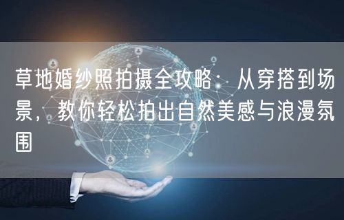 草地婚纱照拍摄全攻略：从穿搭到场景，教你轻松拍出自然美感与浪漫氛围