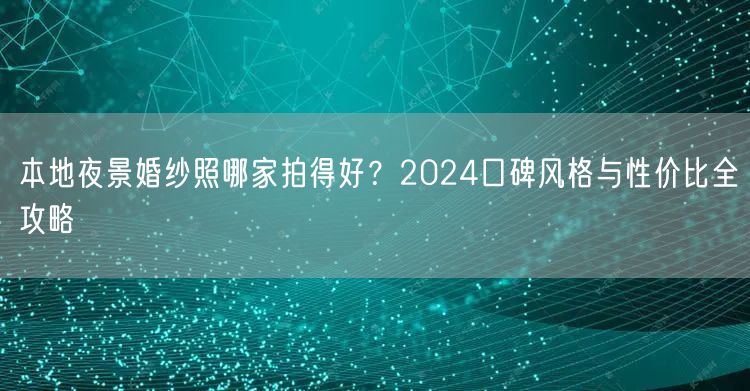 本地夜景婚纱照哪家拍得好？2024口碑风格与性价比全攻略