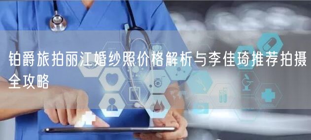 铂爵旅拍丽江婚纱照价格解析与李佳琦推荐拍摄全攻略