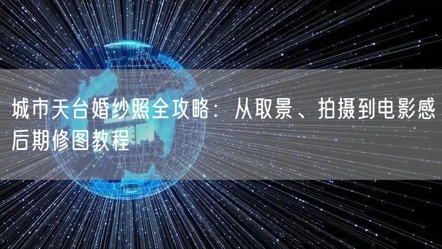 城市天台婚纱照全攻略：从取景、拍摄到电影感后期修图教程