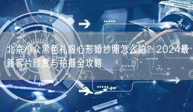 北京小众黑色礼服心形婚纱照怎么拍？2024最新客片欣赏与拍摄全攻略