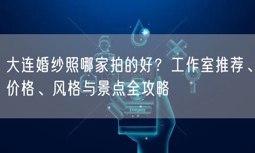 大连婚纱照哪家拍的好？工作室推荐、价格、风格与景点全攻略
