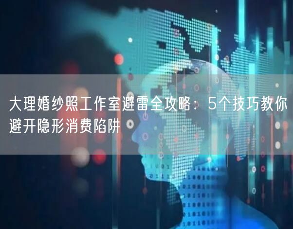 大理婚纱照工作室避雷全攻略:5个技巧教你避开隐形消费陷阱