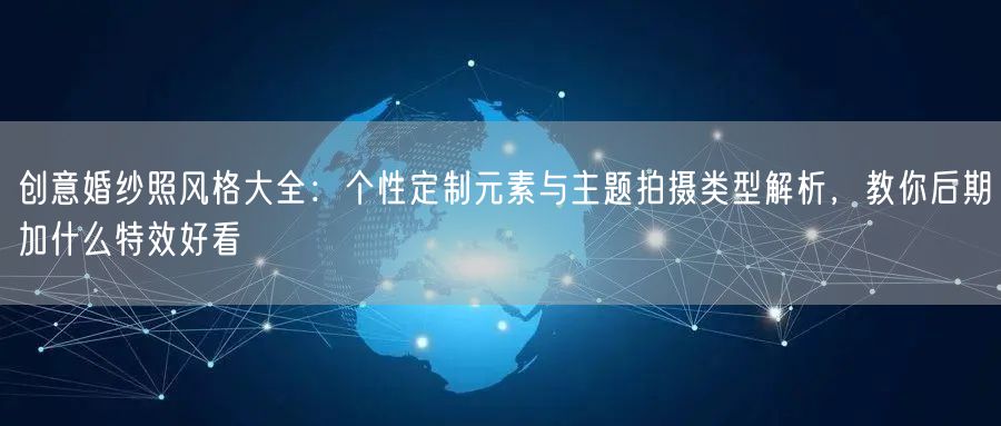 创意婚纱照风格大全：个性定制元素与主题拍摄类型解析，教你后期加什么特效好看
