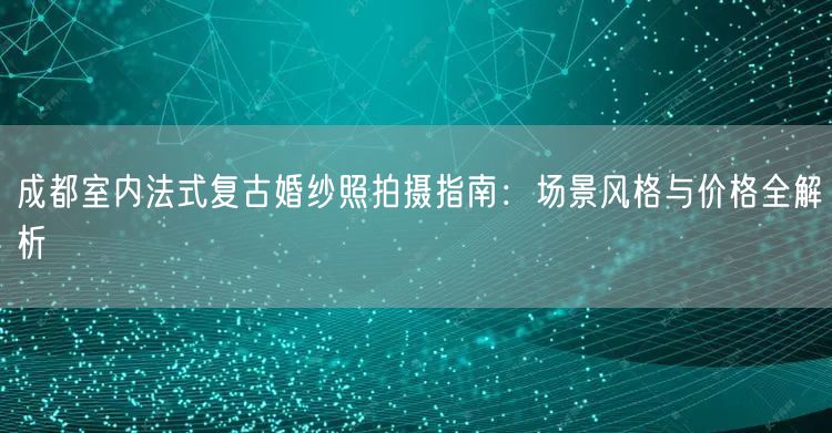 成都室内法式复古婚纱照拍摄指南：场景风格与价格全解析