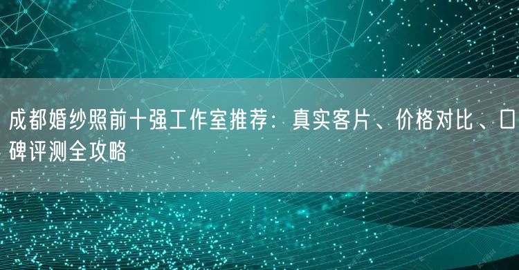 成都婚纱照前十强工作室推荐：真实客片、价格对比、口碑评测全攻略
