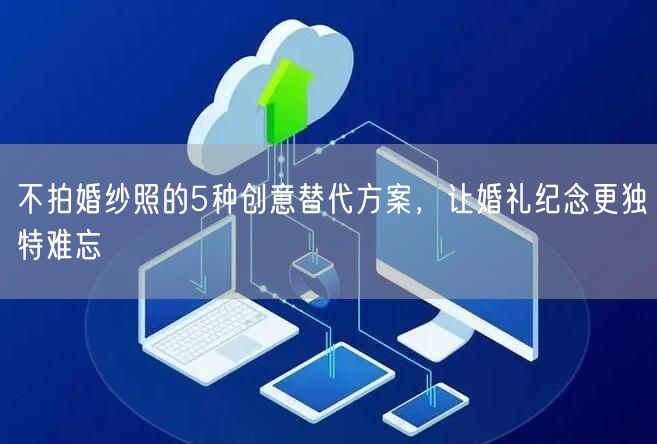 不拍婚纱照的5种创意替代方案，让婚礼纪念更独特难忘
