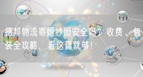 德邦物流寄婚纱照安全吗？收费、包装全攻略，看这篇就够！