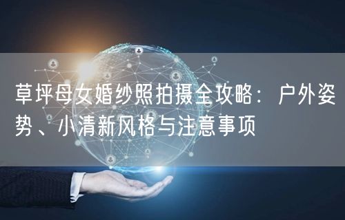 草坪母女婚纱照拍摄全攻略：户外姿势、小清新风格与注意事项