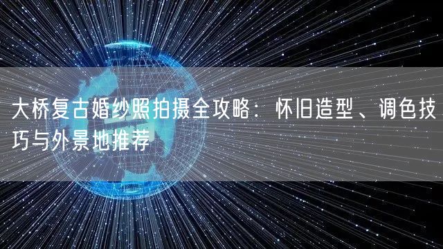 大桥复古婚纱照拍摄全攻略：怀旧造型、调色技巧与外景地推荐