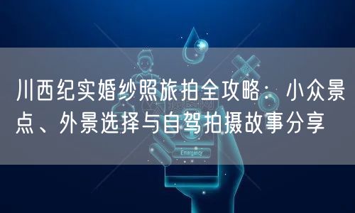 川西纪实婚纱照旅拍全攻略：小众景点、外景选择与自驾拍摄故事分享