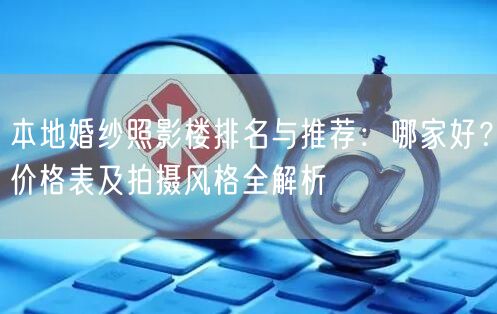 本地婚纱照影楼排名与推荐：哪家好？价格表及拍摄风格全解析