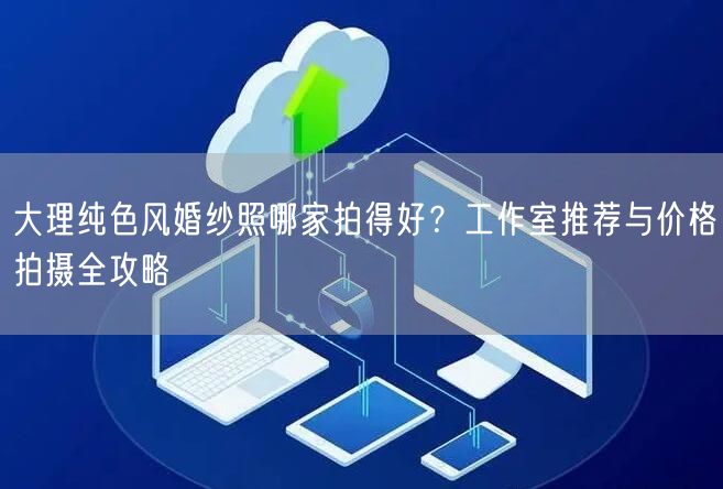 大理纯色风婚纱照哪家拍得好？工作室推荐与价格拍摄全攻略