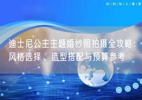 迪士尼公主主题婚纱照拍摄全攻略:风格选择、造型搭配与预算参考