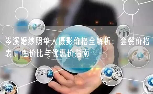 岑溪婚纱照单人摄影价格全解析：套餐价格表、性价比与优惠价指南