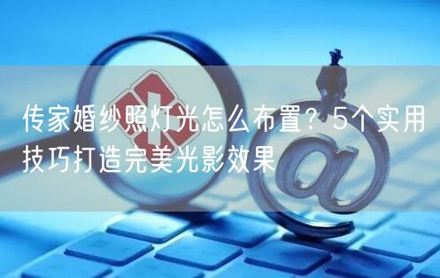 传家婚纱照灯光怎么布置？5个实用技巧打造完美光影效果