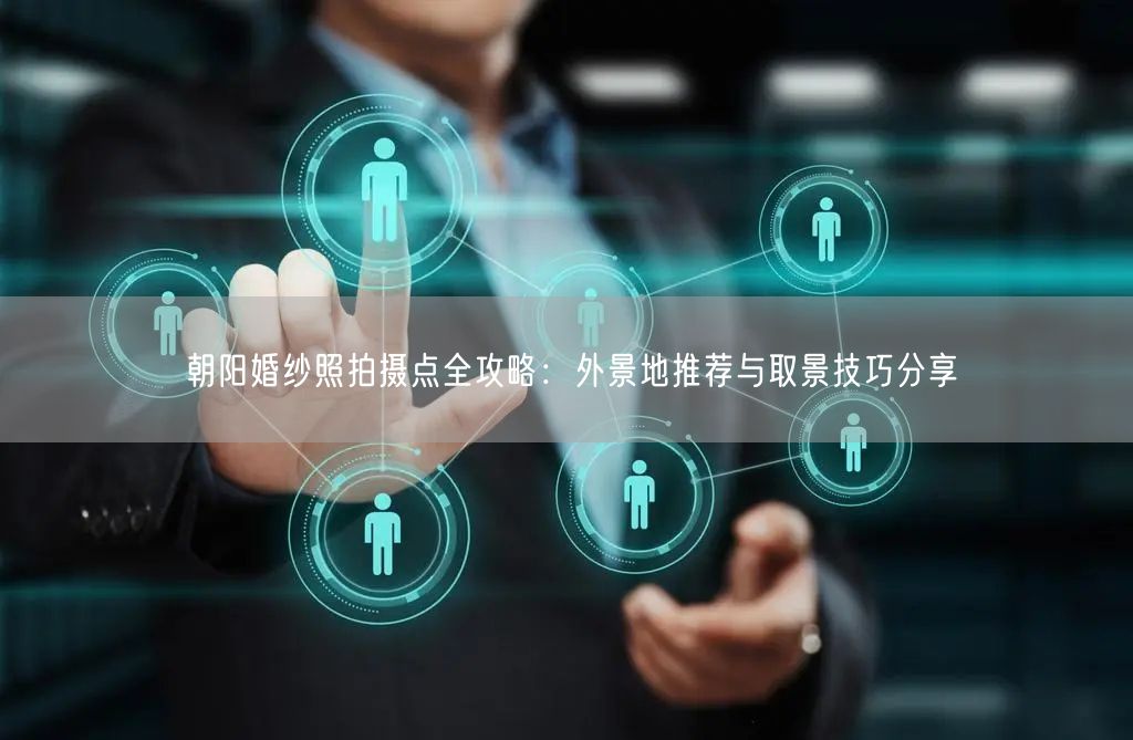 朝阳婚纱照拍摄点全攻略：外景地推荐与取景技巧分享