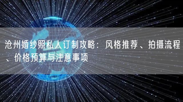 沧州婚纱照私人订制攻略：风格推荐、拍摄流程、价格预算与注意事项