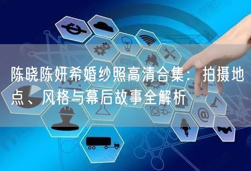 陈晓陈妍希婚纱照高清合集：拍摄地点、风格与幕后故事全解析