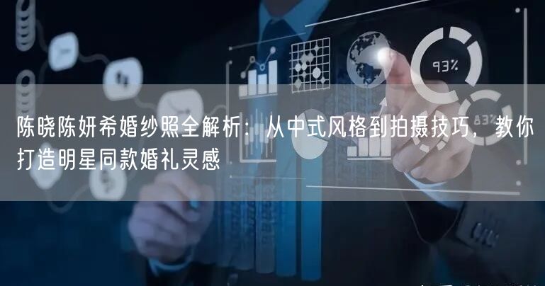 陈晓陈妍希婚纱照全解析：从中式风格到拍摄技巧，教你打造明星同款婚礼灵感
