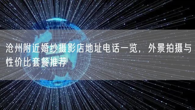 沧州附近婚纱摄影店地址电话一览，外景拍摄与性价比套餐推荐