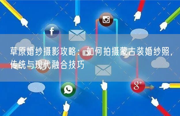草原婚纱摄影攻略：如何拍摄蒙古装婚纱照，传统与现代融合技巧