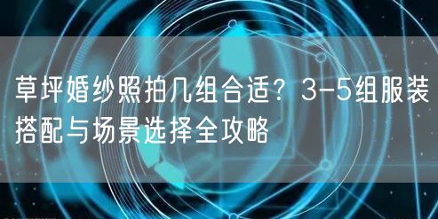 草坪婚纱照拍几组合适？3-5组服装搭配与场景选择全攻略