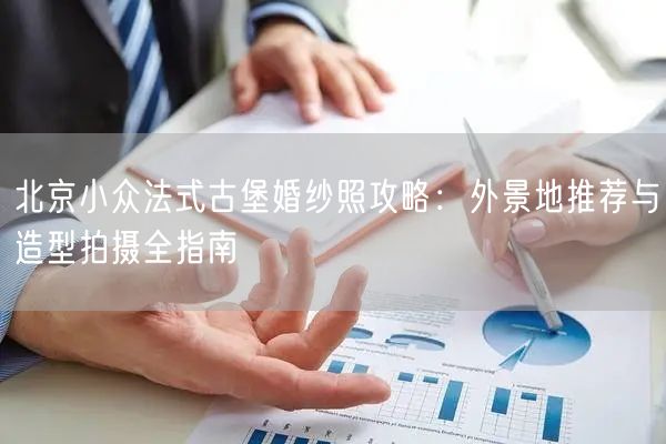 北京小众法式古堡婚纱照攻略：外景地推荐与造型拍摄全指南