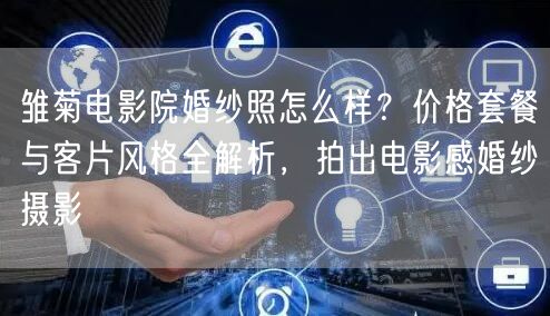 雏菊电影院婚纱照怎么样？价格套餐与客片风格全解析，拍出电影感婚纱摄影