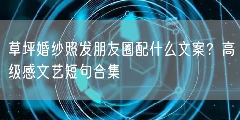 草坪婚纱照发朋友圈配什么文案？高级感文艺短句合集