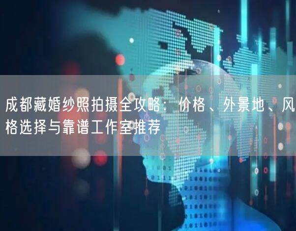 成都藏婚纱照拍摄全攻略：价格、外景地、风格选择与靠谱工作室推荐