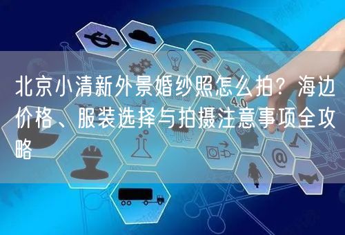 北京小清新外景婚纱照怎么拍？海边价格、服装选择与拍摄注意事项全攻略