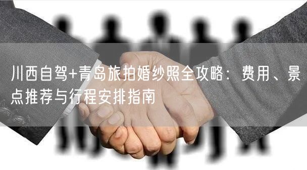 川西自驾+青岛旅拍婚纱照全攻略：费用、景点推荐与行程安排指南